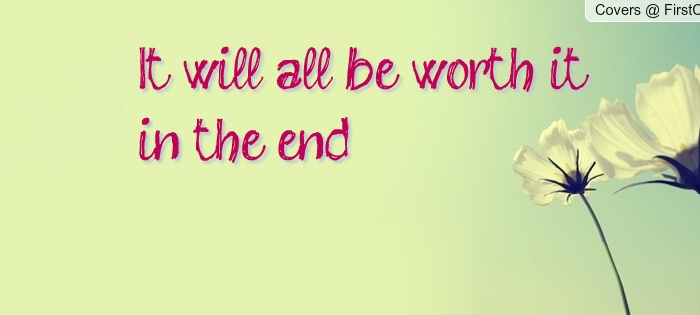 It will all be worth it in the end…hopefully